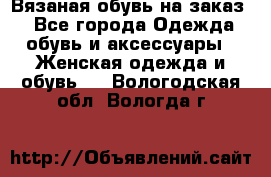 Вязаная обувь на заказ  - Все города Одежда, обувь и аксессуары » Женская одежда и обувь   . Вологодская обл.,Вологда г.